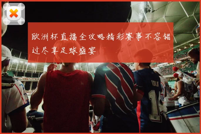 欧洲杯直播全攻略精彩赛事不容错过尽享足球盛宴