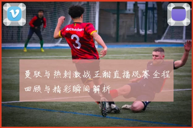曼联与热刺激战正酣直播观赛全程回顾与精彩瞬间解析