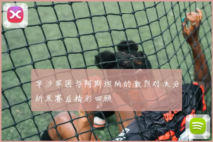 华沙军团与阿斯坦纳的激烈对决分析及赛后精彩回顾