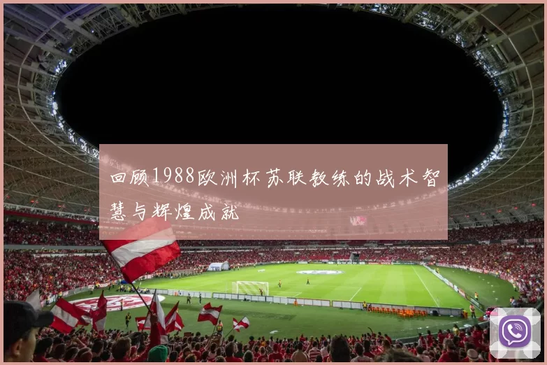 回顾1988欧洲杯苏联教练的战术智慧与辉煌成就