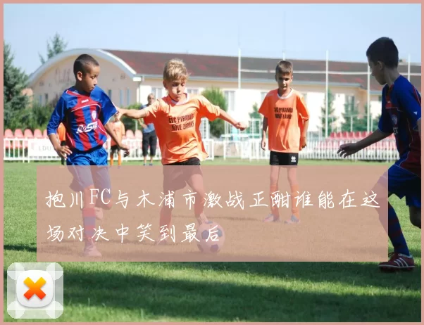 抱川FC与木浦市激战正酣谁能在这场对决中笑到最后