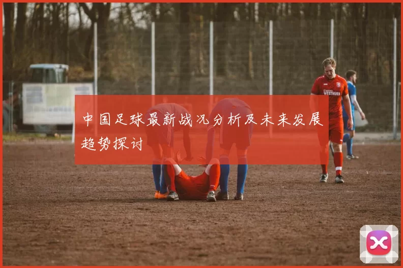 中国足球最新战况分析及未来发展趋势探讨