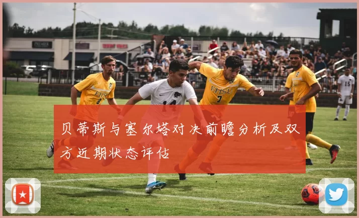 贝蒂斯与塞尔塔对决前瞻分析及双方近期状态评估