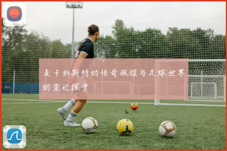 麦卡利斯特的传奇旅程与足球世界的变迁探索