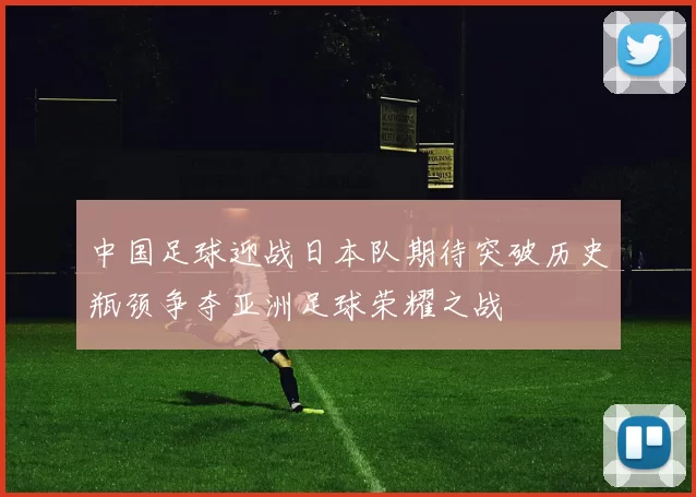 中国足球迎战日本队期待突破历史瓶颈争夺亚洲足球荣耀之战