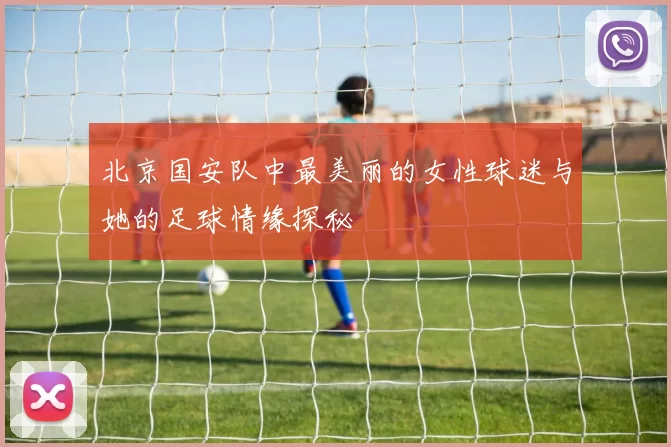 北京国安队中最美丽的女性球迷与她的足球情缘探秘