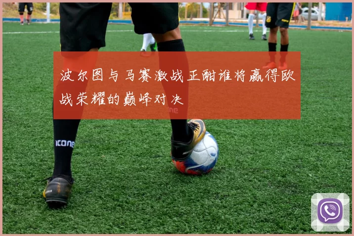 波尔图与马赛激战正酣谁将赢得欧战荣耀的巅峰对决