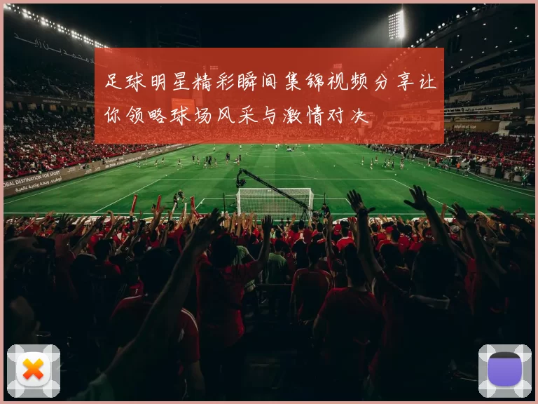 足球明星精彩瞬间集锦视频分享让你领略球场风采与激情对决