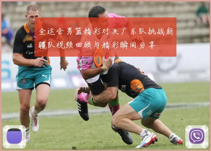 全运会男篮精彩对决广东队挑战新疆队视频回顾与精彩瞬间分享