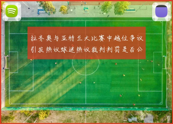 拉齐奥与亚特兰大比赛中越位争议引发热议球迷热议裁判判罚是否公正