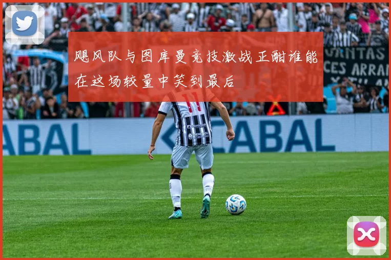 飓风队与图库曼竞技激战正酣谁能在这场较量中笑到最后