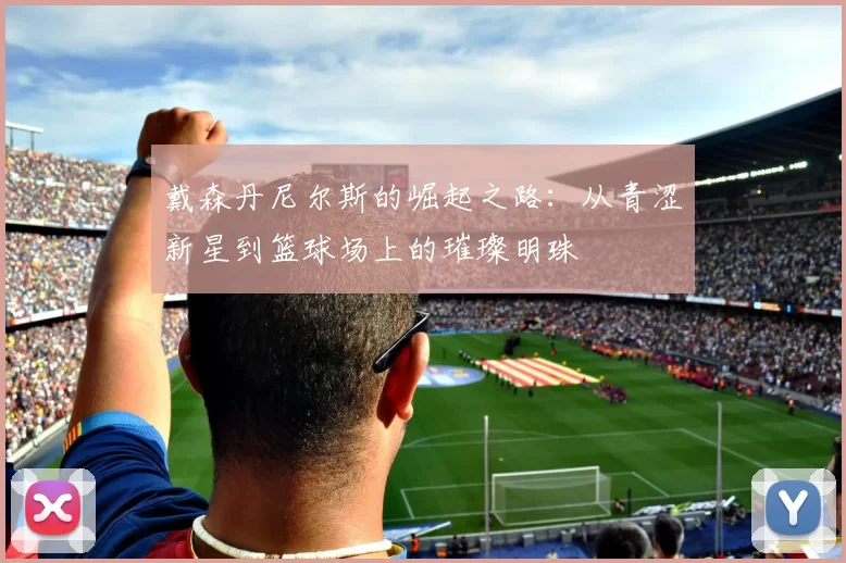 戴森丹尼尔斯的崛起之路：从青涩新星到篮球场上的璀璨明珠