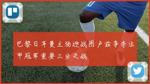 巴黎日耳曼主场迎战图卢兹争夺法甲冠军重要三分之战